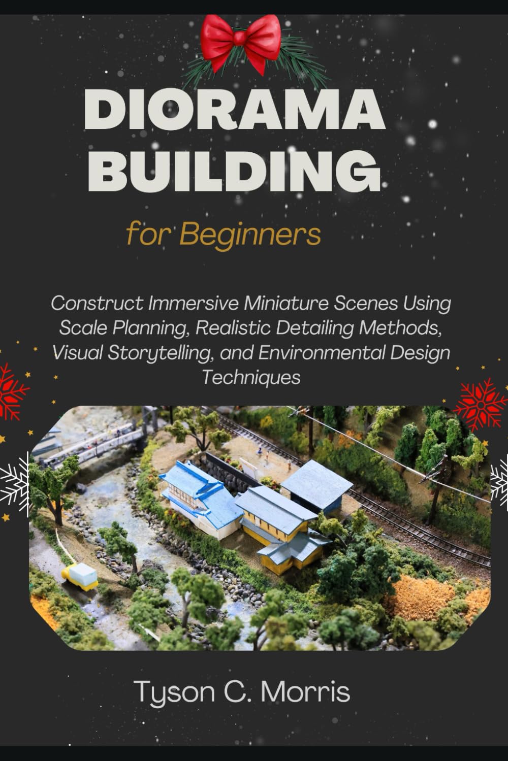 DIORAMA BUILDING FOR BEGINNERS: Construct Immersive Miniature Scenes Using Scale Planning, Realistic Detailing Methods, Visual Storytelling, and Environmental Design Techniques