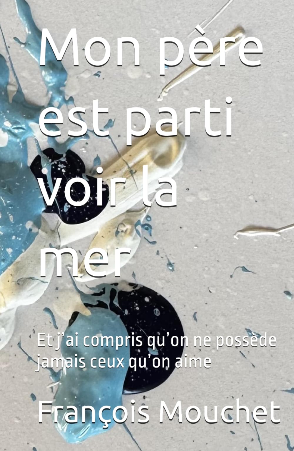 Mon père est parti voir la mer: Et j’ai compris qu’on ne possède jamais ceux qu’on aime