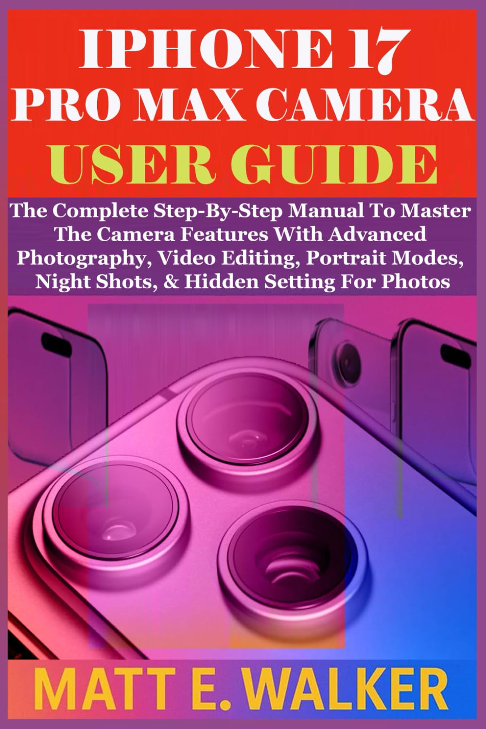 IPHONE 17 PRO MAX CAMERA USER GUIDE: The Complete Step-By-Step Manual To Master The Camera Features With Advanced Photography, Video Editing, Portrait