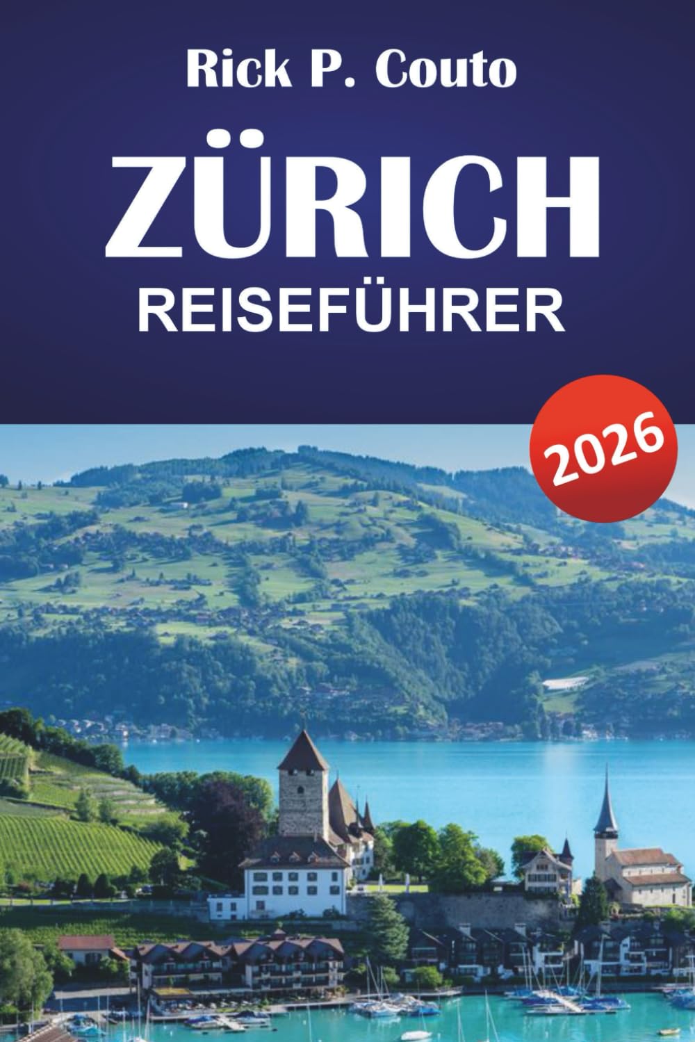 ZÜRICH REISEFÜHRER 2026: Entdecken Sie historische Städte, die Schweizer Kultur, Top-Attraktionen, Gastronomie und authentische Erlebnisse in der größten Stadt der Schweiz