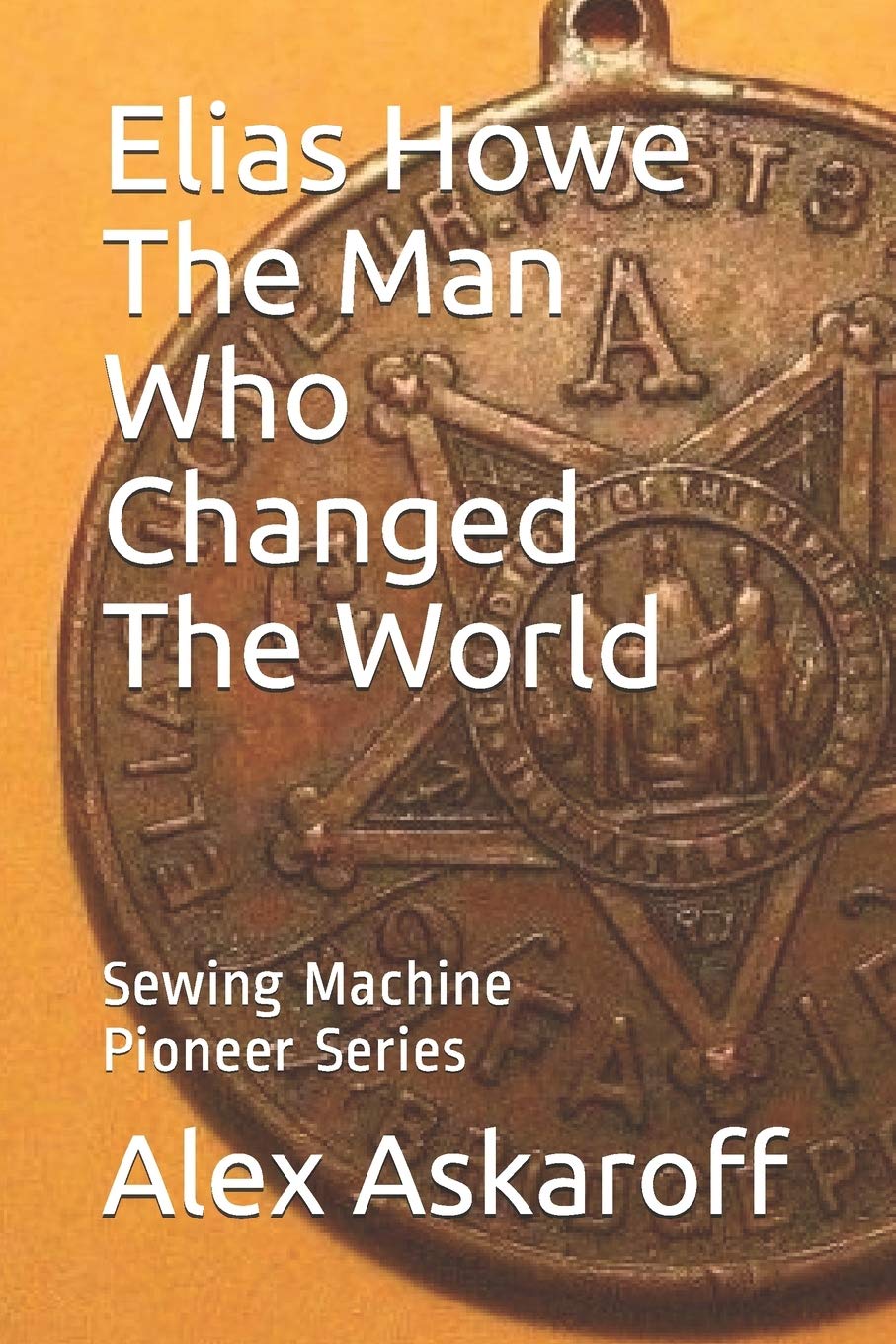 Elias Howe: The Man Who Changed The World (Sewing Machine Pioneer Series)