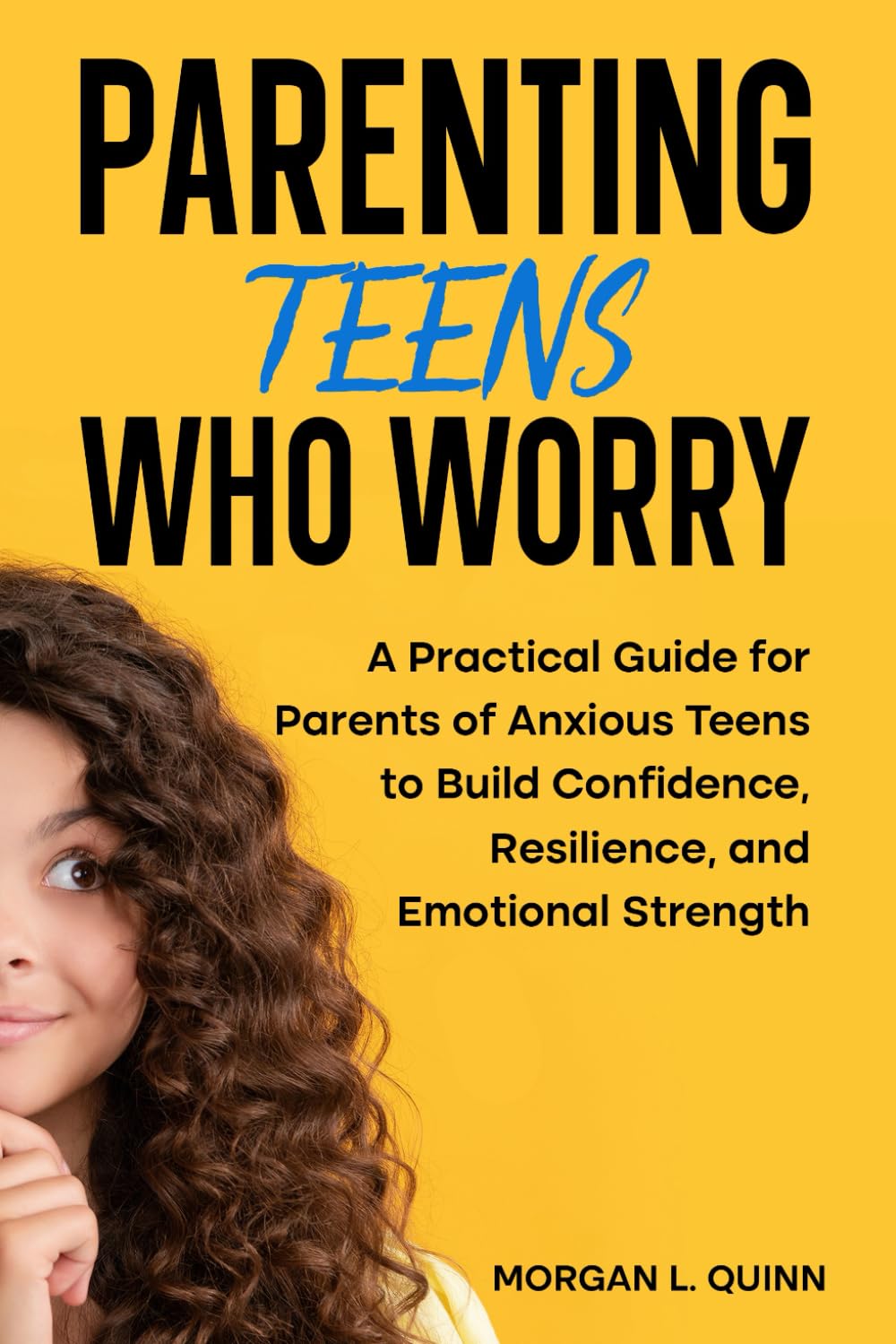 Parenting Teens Who Worry: A Practical Guide for Parents of Anxious Teens to Build Confidence, Resilience, and Emotional Strength