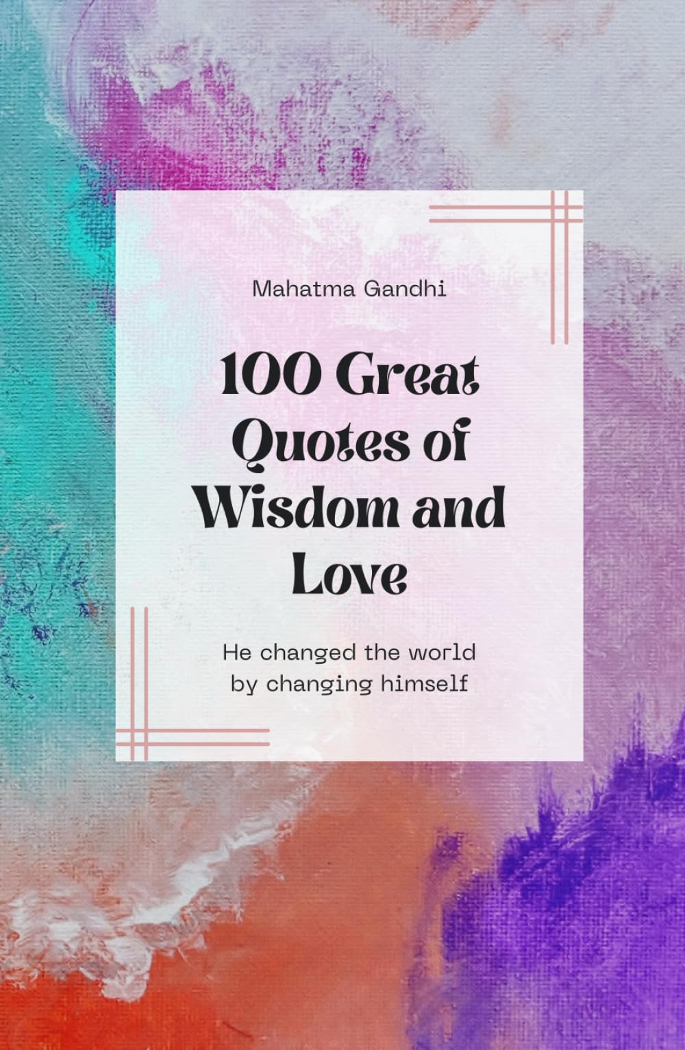 Mahatma Gandhi: 100 Great Quotes of Wisdom and Love: He changed the world by changing himself