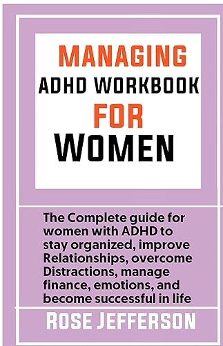 MANAGINGG ADHD WORKBOOK FOR WOMEN: The complete guide for women with ADHD to Stay Organized, Improve Relationships, Overcome Distraction, Manage Finance, Emotions, and Become Successful in Life.