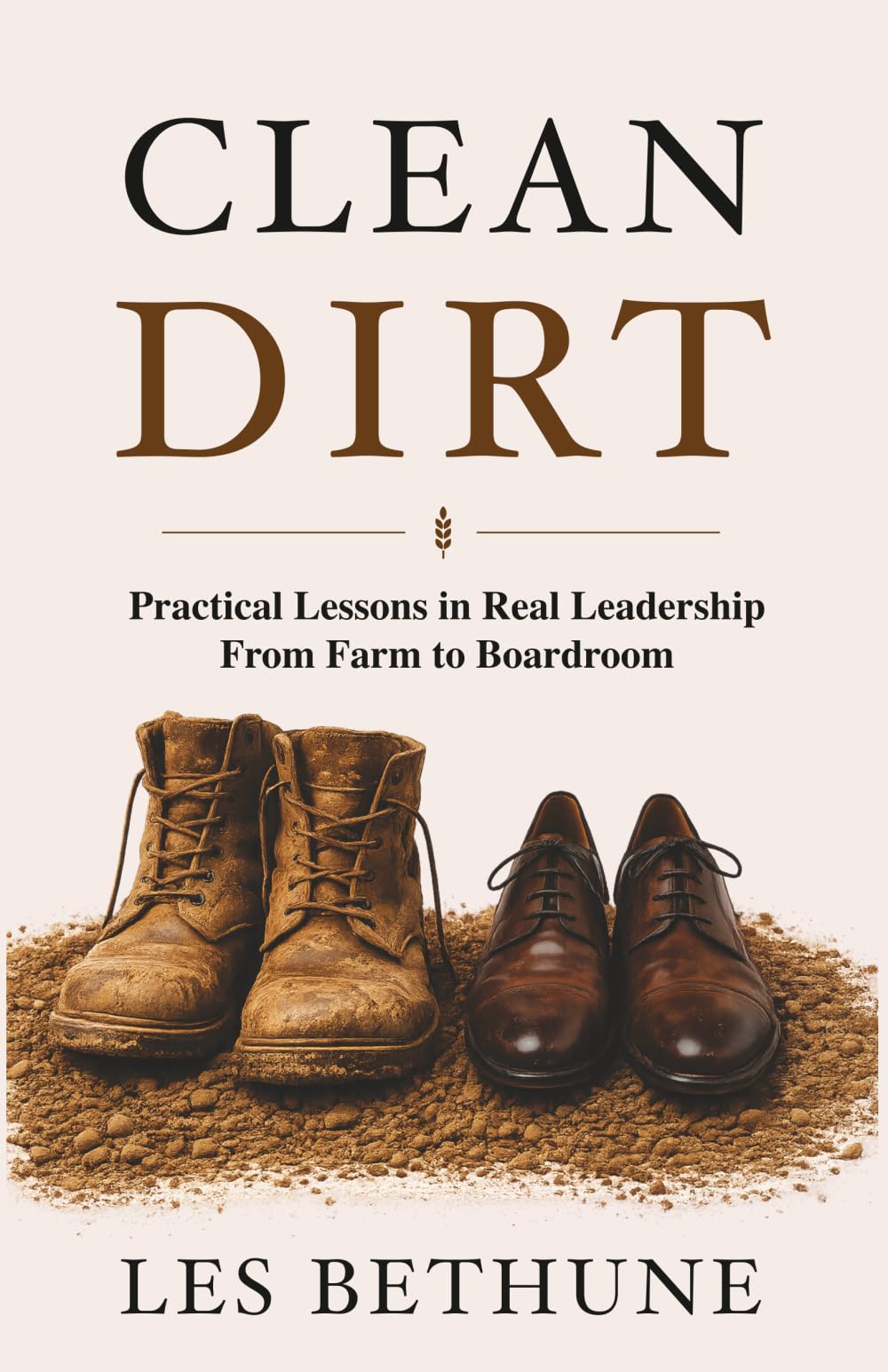 Clean Dirt: Practical Lessons in Real Leadership: From Farm to Boardroom