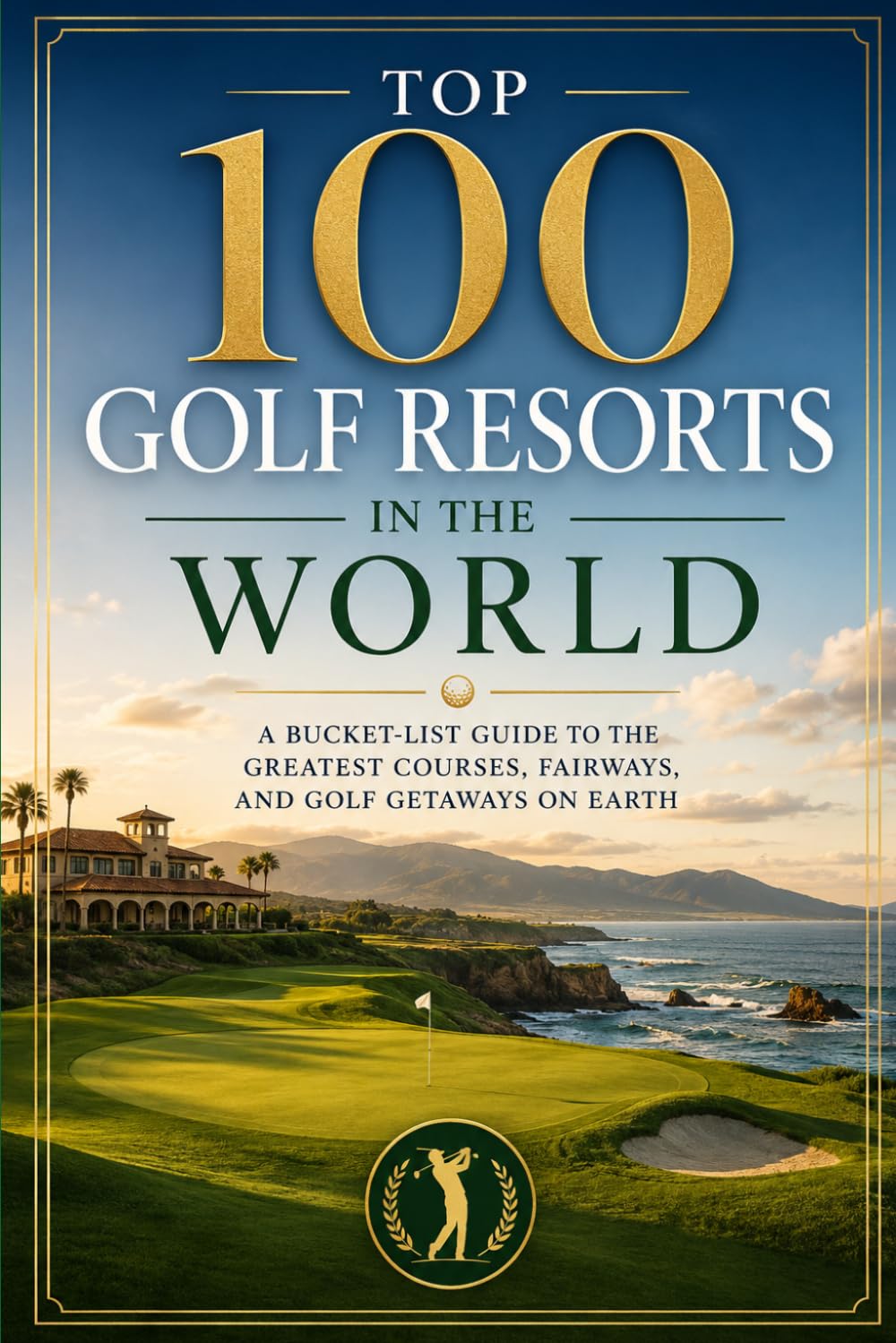 Top 100 Golf Resorts in the World: A Bucket-List Guide to the Greatest Courses, Fairways, and Golf Getaways on Earth