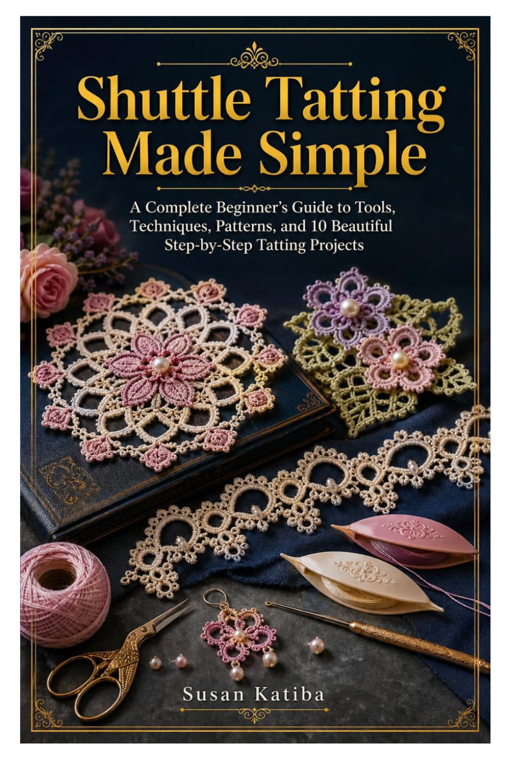Shuttle Tatting Made Simple: A Complete Beginner’s Guide to Tools, Techniques, Patterns, and 10 Beautiful Step-by-Step Tatting Projects