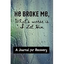 He Broke Me, Whats Worse is I Let Him A Journal for Recovery from a Breakup