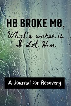 He Broke Me, Whats Worse is I Let Him A Journal for Recovery from a Breakup