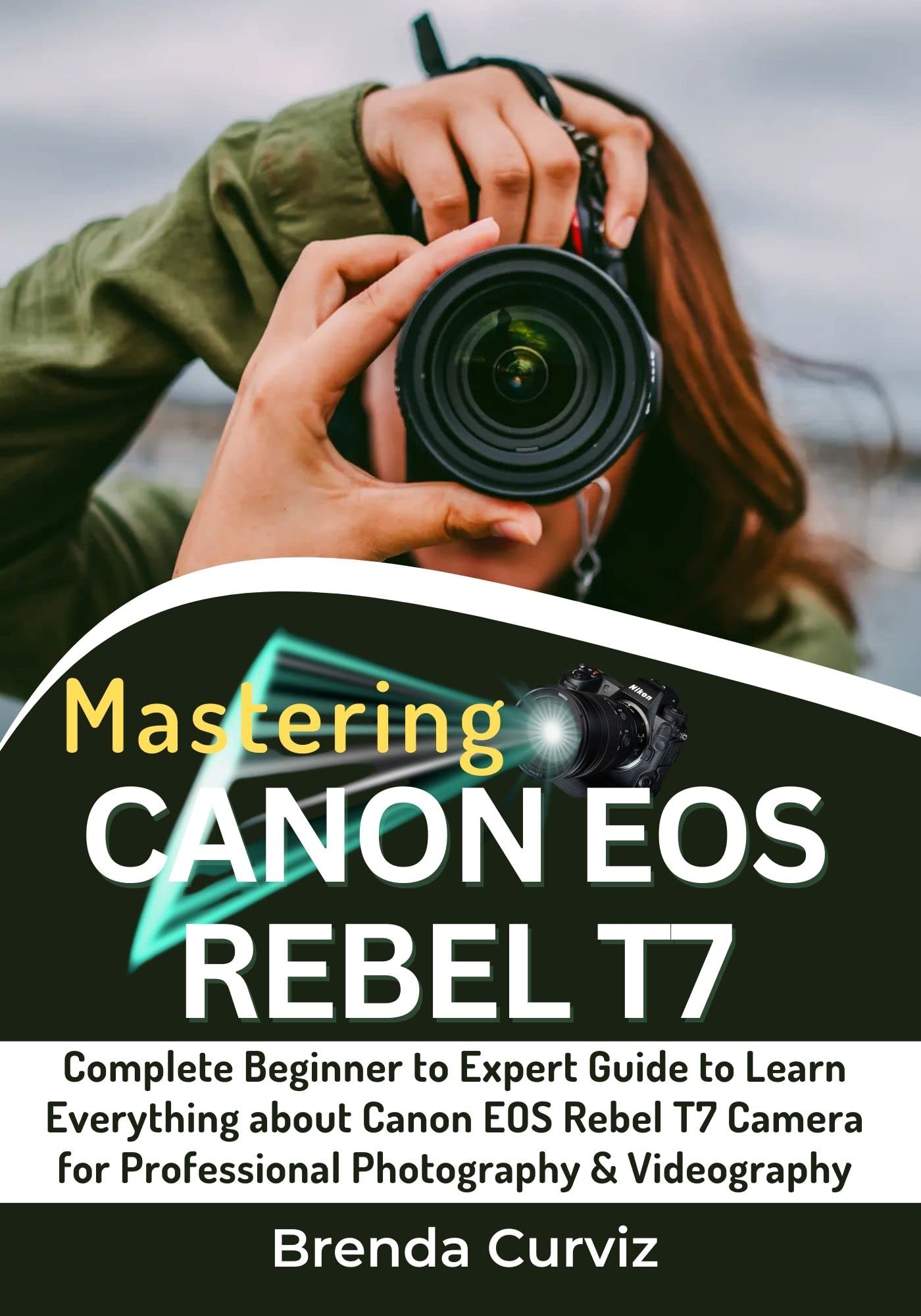 Mastering Canon EOS Rebel T7 Camera: Complete Beginner to Expert Guide to Learn Everything about Canon EOS Rebel T7 Camera for Professional Photography & Videography
