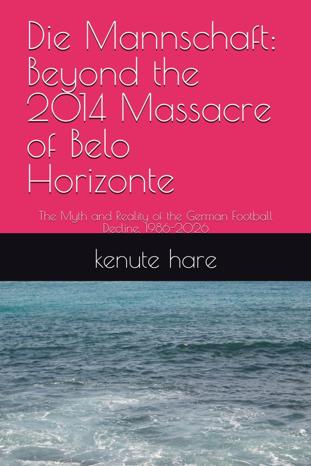 Die Mannschaft: Beyond the 2014 Massacre of Belo Horizonte: The Myth and Reality of the German Football Decline, 1986-2026 (Captain Hare Black Box EDR Series)