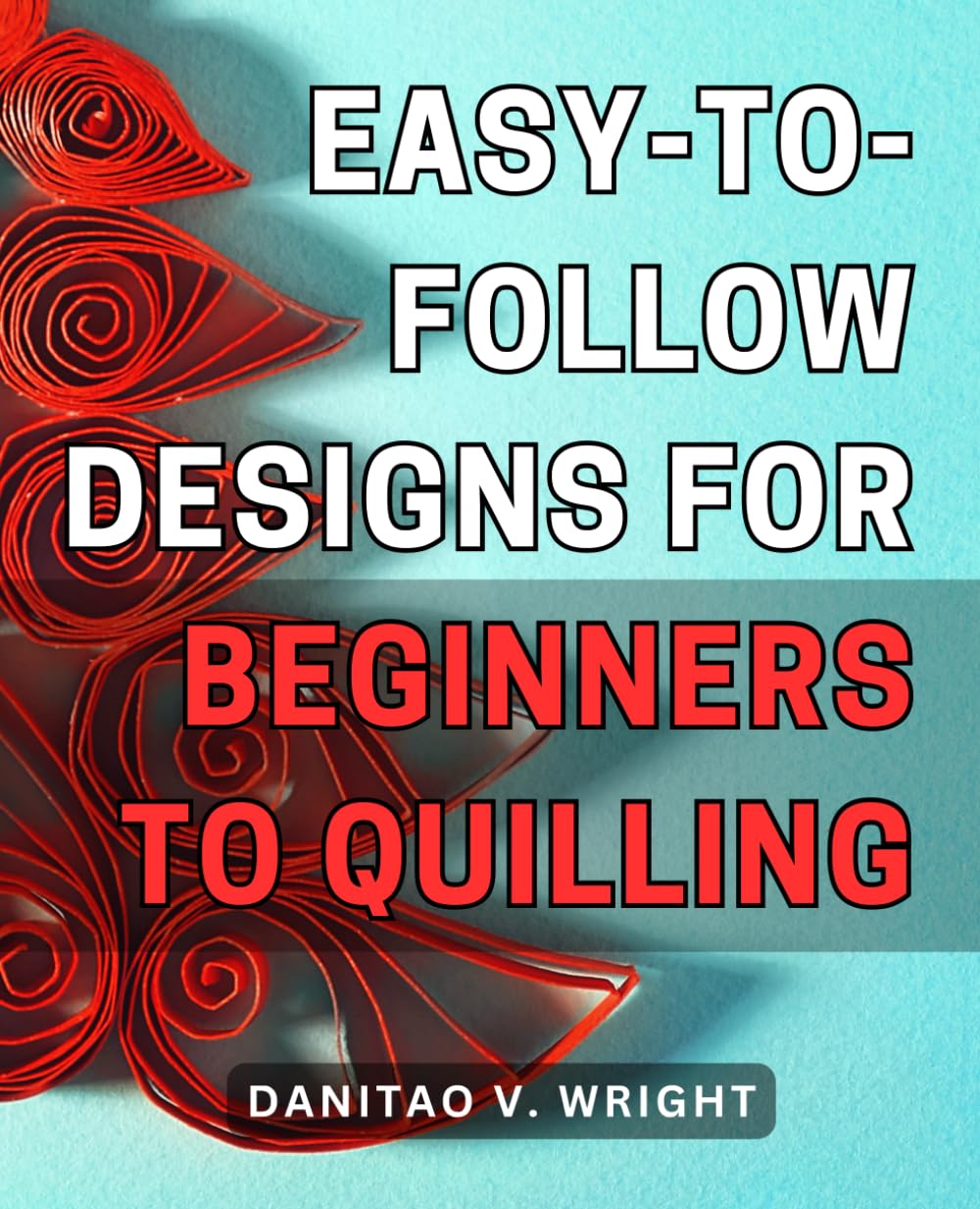 Easy-to-follow designs for beginners to quilling: Quilling Made Simple: Step-by-Step Instructions for Beautiful Paper Art Projects Suitable for Novices