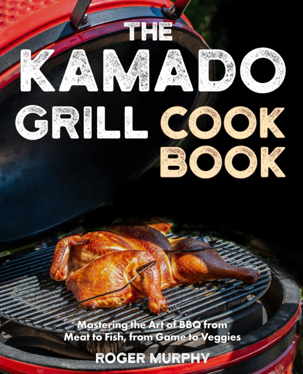The Kamado Grill Cookbook: Mastering the Art of BBQ with Your Ceramic Cooker, From Meat and Poultry to Seafood and Wild Game