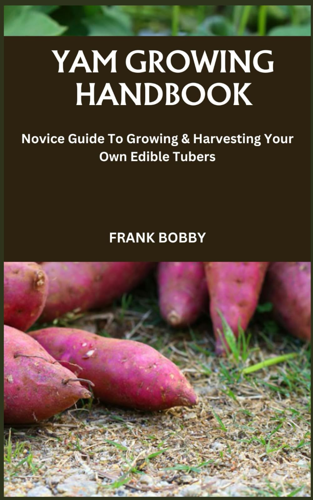 YAM GROWING HANDBOOK: Novice Guide To Growing & Harvesting Your Own Edible Tubers