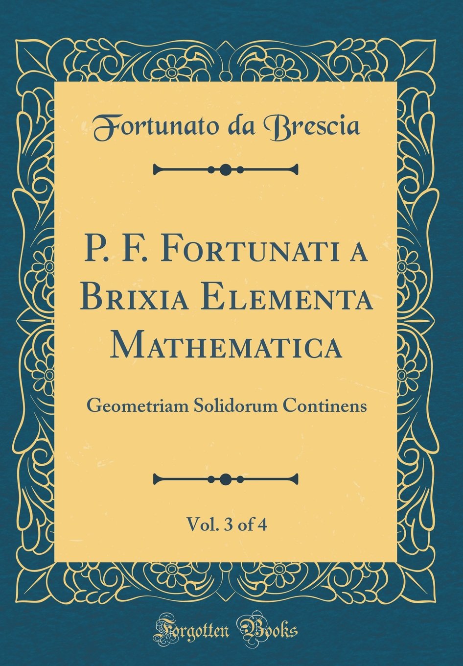 P. F. Fortunati a Brixia Elementa Mathematica, Vol. 3 of 4: Geometriam Solidorum Continens (Classic Reprint)