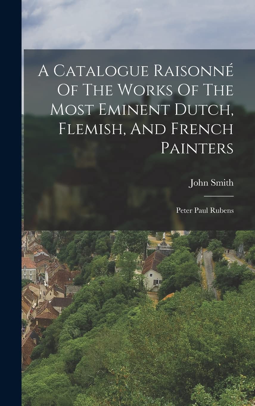 A Catalogue Raisonné Of The Works Of The Most Eminent Dutch, Flemish, And French Painters: Peter Paul Rubens
