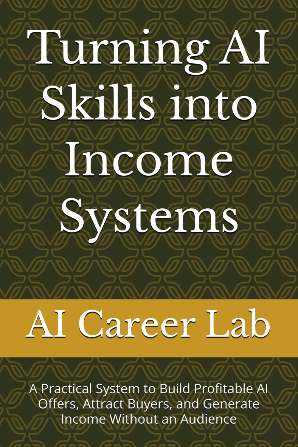 Turning AI Skills into Income Systems: A Practical System to Build Profitable AI Offers, Attract Buyers, and Generate Income Without an Audience (AI Career Lab – Job Success Series)