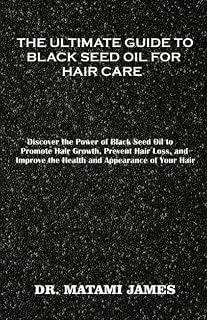 The Ultimate Guide to Black Seed Oil for Hair Care: Discover the Power of Black Seed Oil to Promote Hair Growth, Prevent Hair Loss, and Improve the Health and Appearance of Your Hair