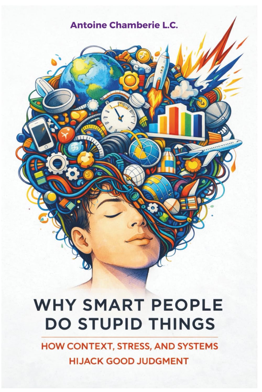Why Smart People Do Stupid Things: How Context, Stress, and Systems Hijack Good Judgment
