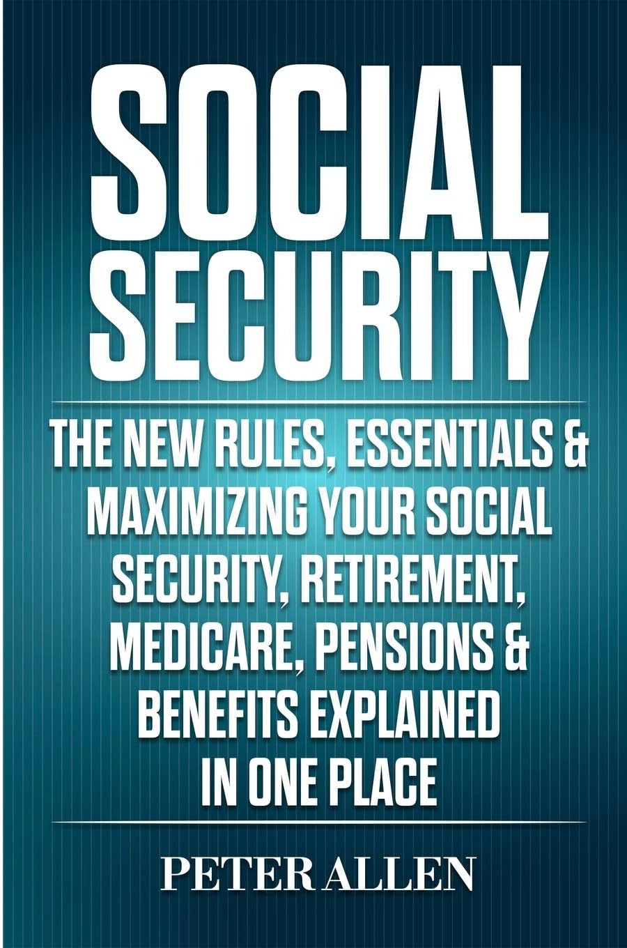 Social Security: The New Rules, Essentials & Maximizing Your Social Security, Retirement, Medicare, Pensions & Benefits Explained In One Place