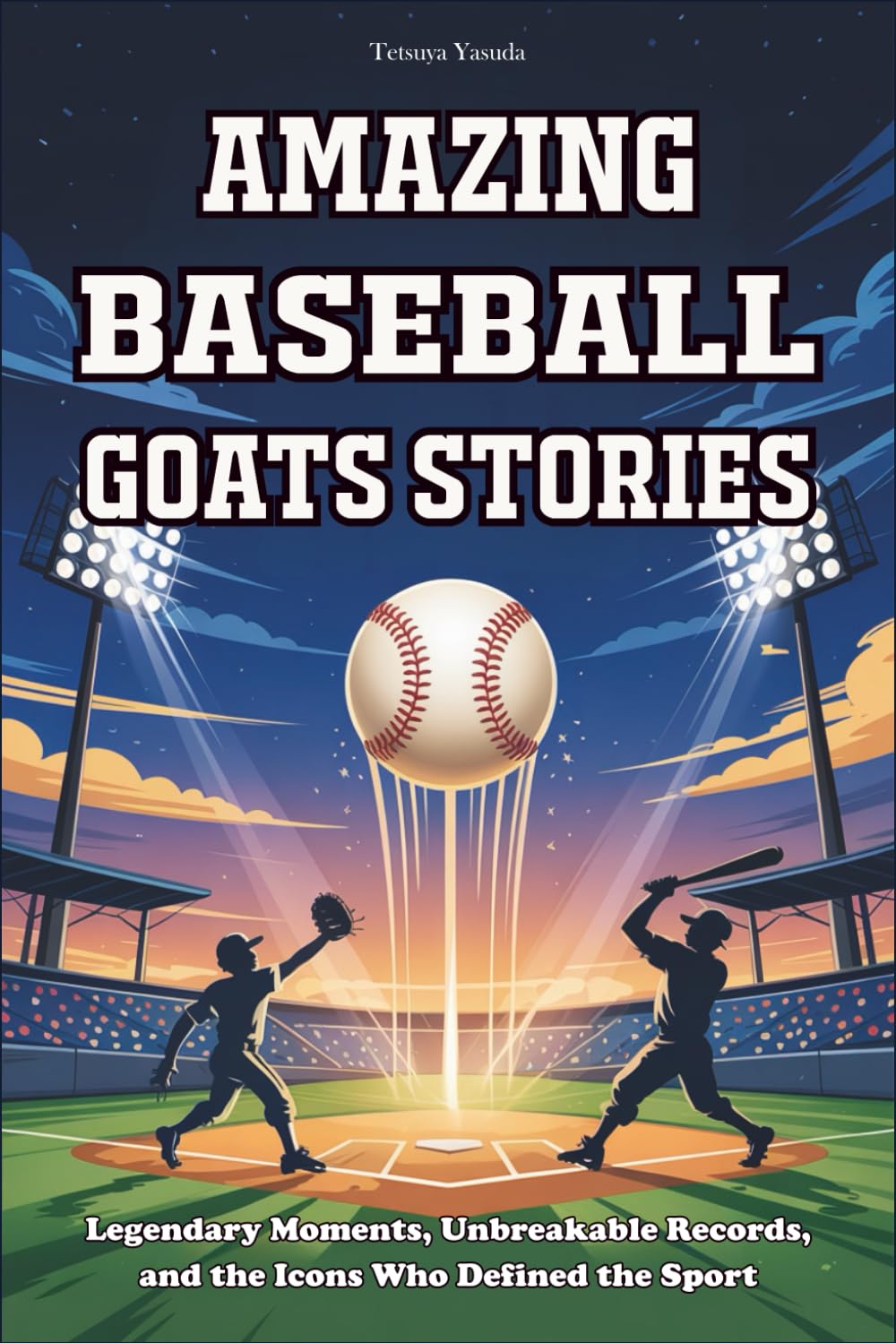 Amazing Baseball GOATs Stories: Legendary Moments, Unbreakable Records, and the Icons Who Defined the Sport