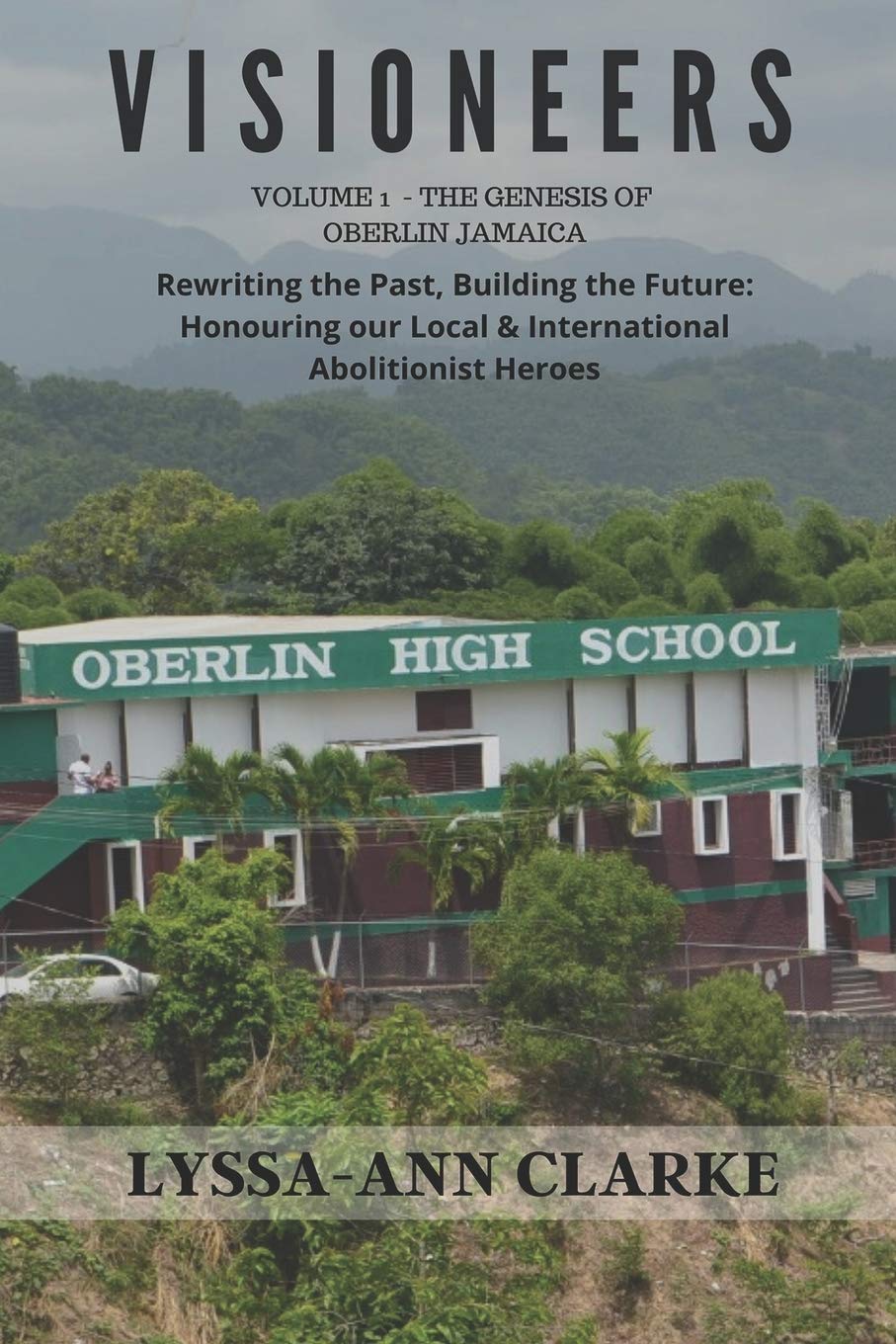 VISIONEERS Volume 1 - The Genesis of Oberlin Jamaica. Rewriting the Past, Building the Future: Honouring our Local and International Abolitionist Heroes