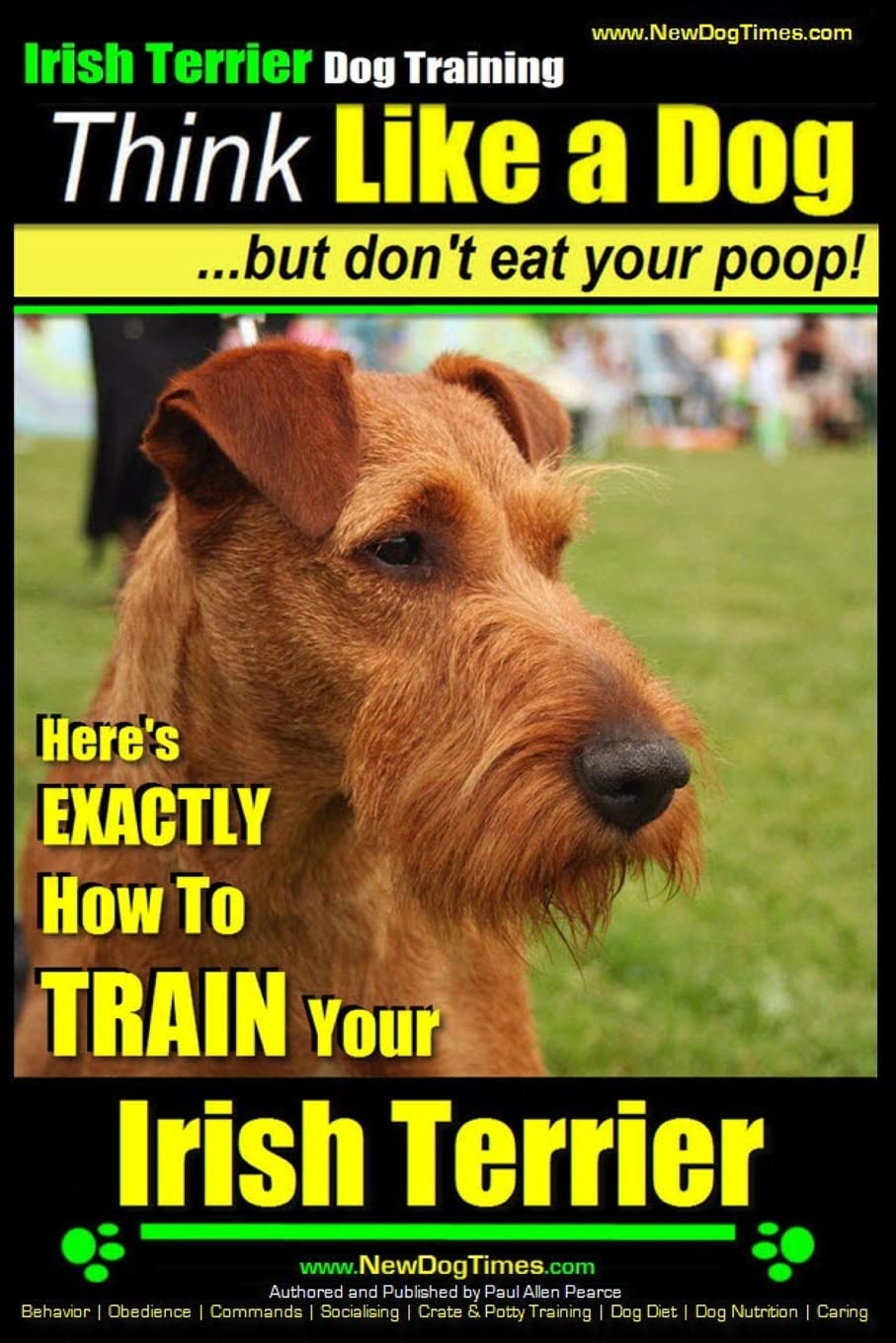 IRISH TERRIER DOG TRAINING Think Like a Dog ~ but Don?t Eat Your Poop!: Here’s EXACTLY How to TRAIN Your Irish Terrier: 1