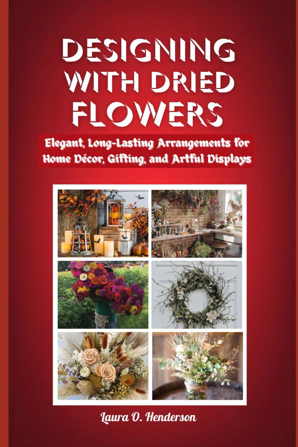 DESIGNING WITH DRIED FLOWERS: Elegant, Long-Lasting Arrangements for Home Décor, Gifting, and Artful Displays