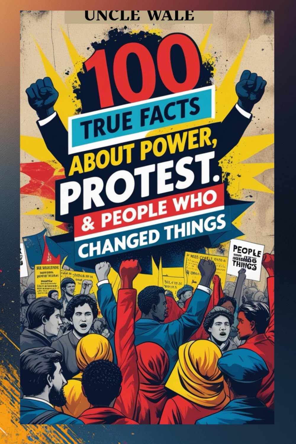 100 True Facts About Power, Protest & People Who Changed Things: An Empowering Look at the People, Movements, and Events that Transformed History for Teens and Young Adults!