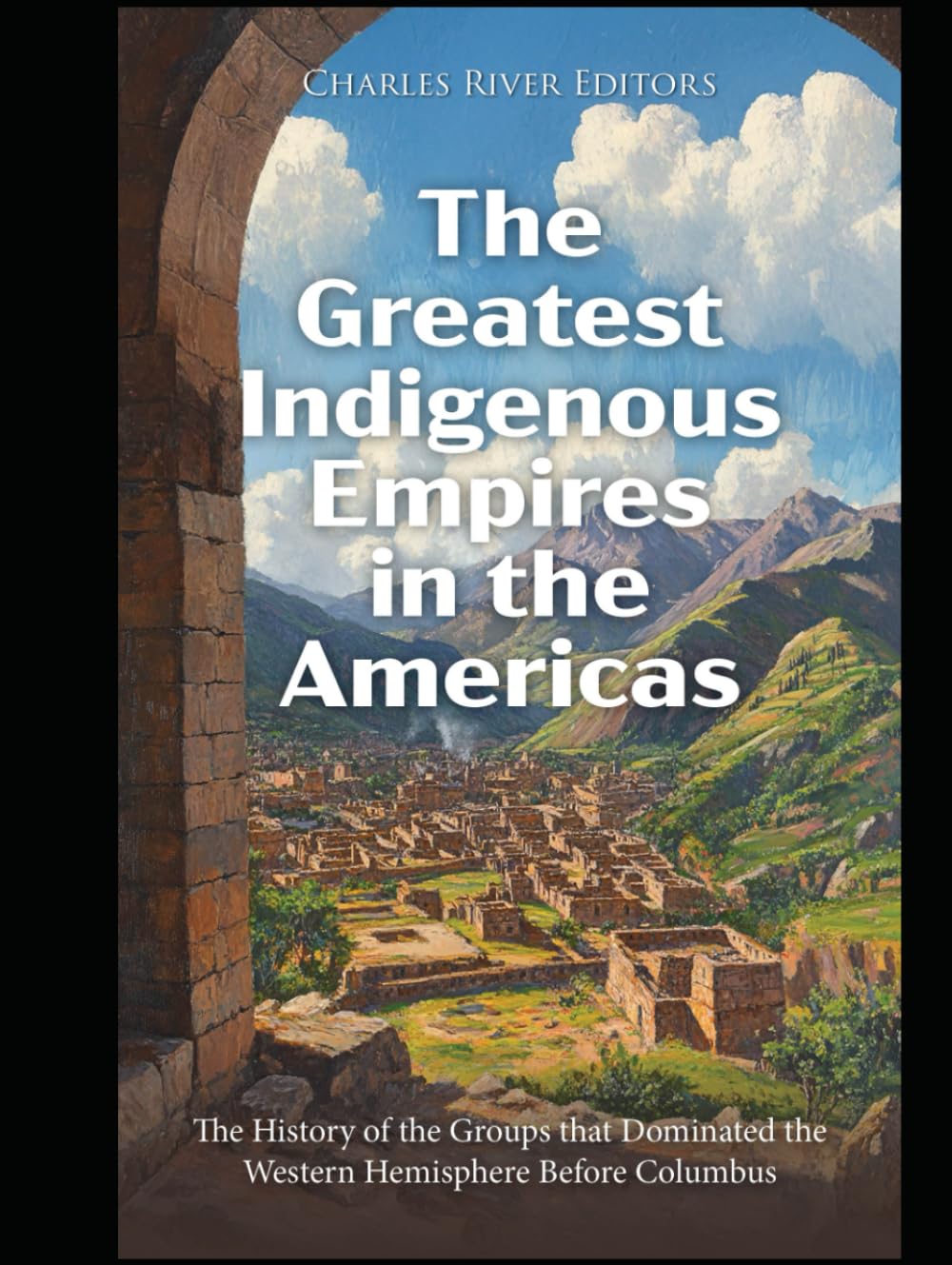 The Greatest Indigenous Empires in the Americas: The History of the Groups that Dominated the Western Hemisphere Before Columbus