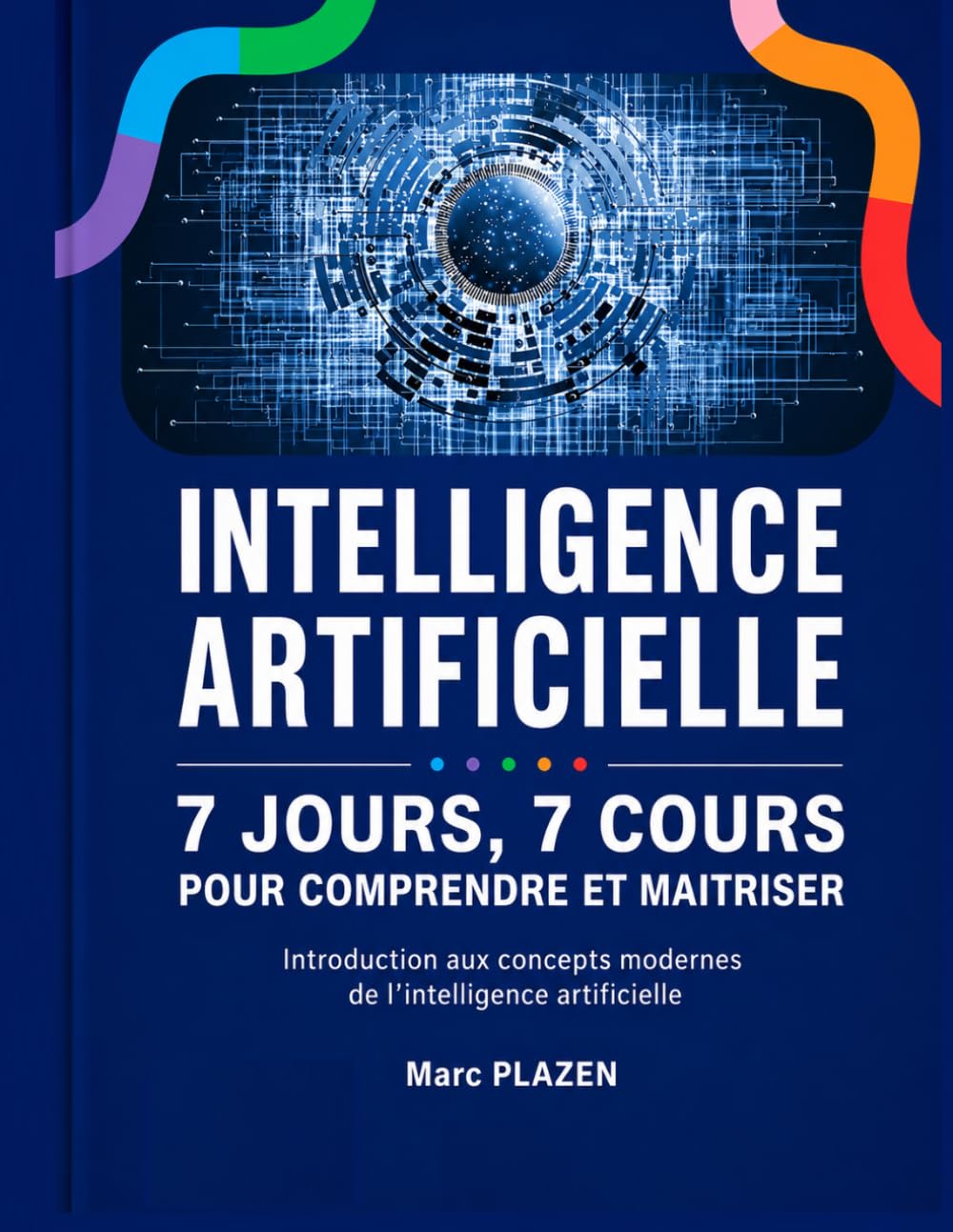 INTELLIGENCE ARTIFICIELLE : 7 JOURS, 7 COURS POUR COMPRENDRE ET MAÎTRISER: Introduction aux concepts modernes de l'intelligence artificielle