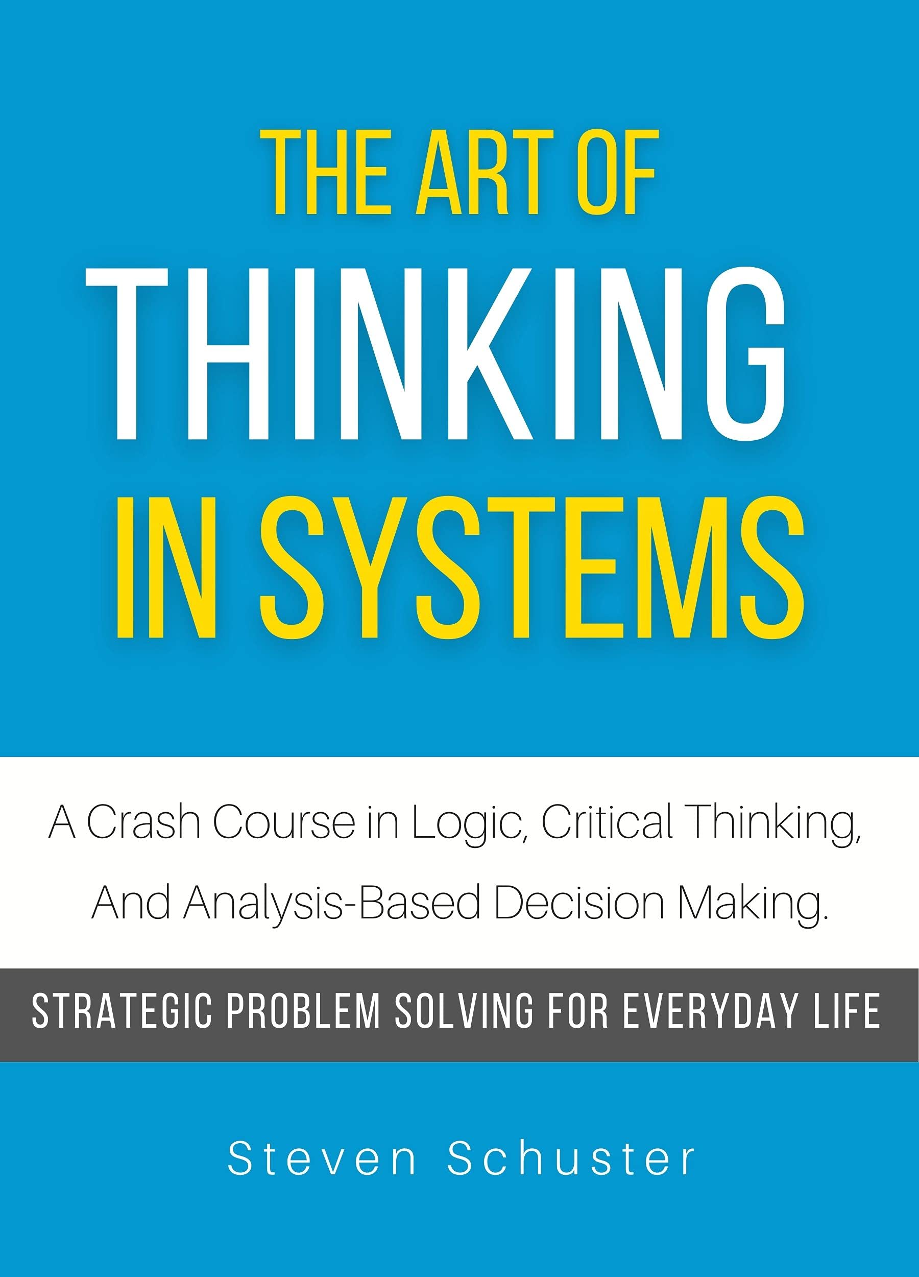 The Art of Thinking in Systems: A Crash Course in Logic, Critical Thinking, And Analysis-Based Decision Making. - Strategic Problem Solving for Everyday Life