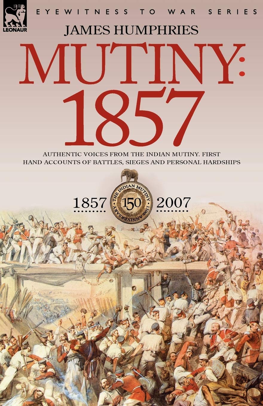 Mutiny: 1857-Authentic Voices from the Indian Mutiny-First Hand Accounts of Battles, Sieges and Personal Hardships