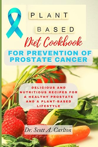 A PLANT-BASED DIET COOKBOOK FOR THE PREVENTION OF PROSTATE CANCER: Delicious and Nutritious Recipes for a Healthy Prostate and a Plant-Based Lifestyle: The beginners guide, whole plant based recipes