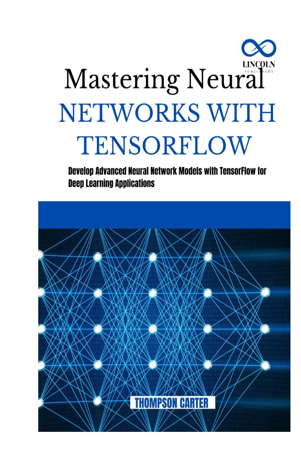 MASTERING NEURAL NETWORKS WITH TENSORFLOW: Develop Advanced Neural Network Models with TensorFlow for Deep Learning Applications