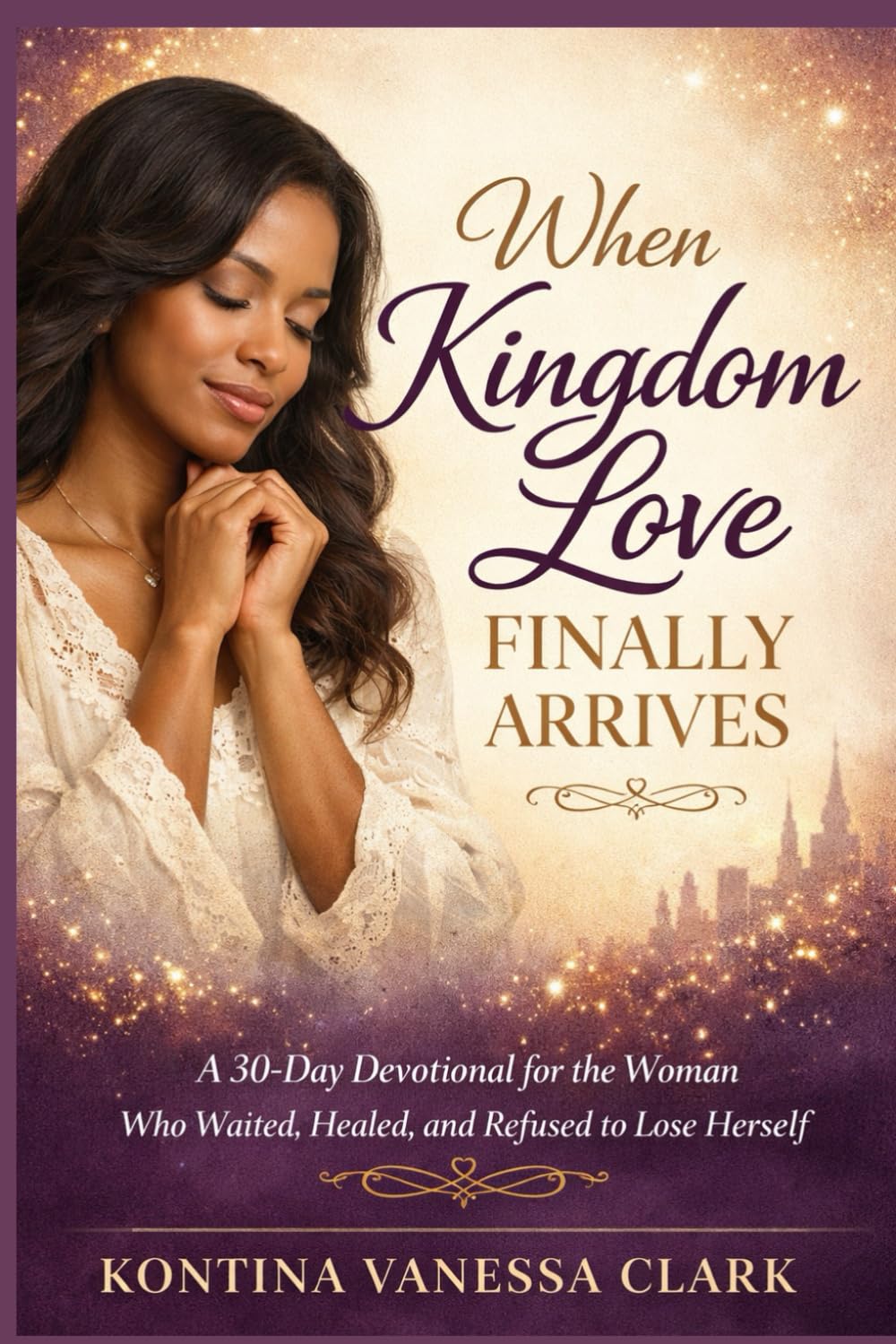 When Kingdom Love Finally Arrives: A 30-Day Devotional for the Woman Who Waited, Healed, and Refused to Lose Herself