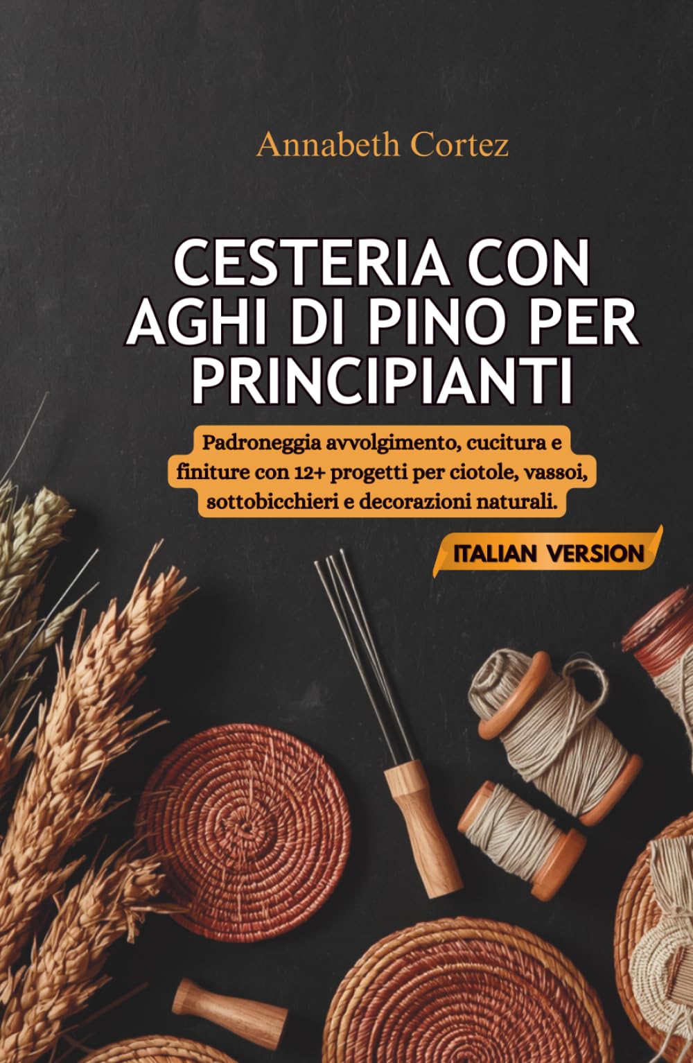 Cesteria con Aghi di Pino per Principianti: Padroneggia avvolgimento, cucitura e finiture con 12+ progetti per ciotole, vassoi, sottobicchieri e decorazioni naturali.
