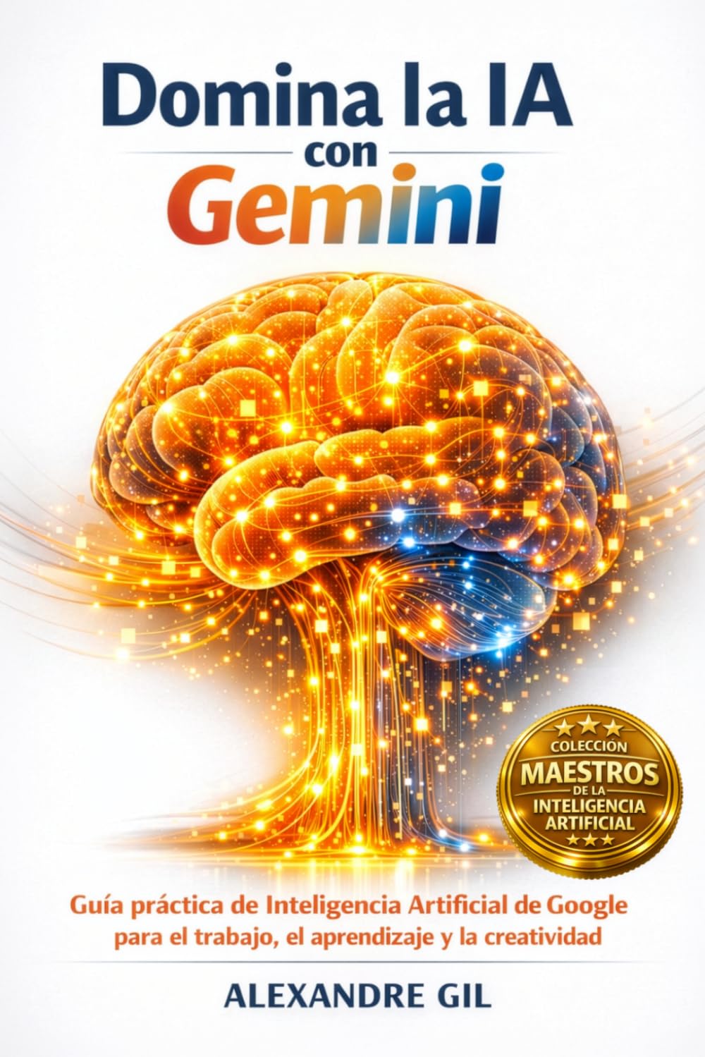 Domina la IA con Gemini: Guía práctica de Inteligencia Artificial de Google para el trabajo, el aprendizaje y la creatividad (Colección Maestros de la Inteligencia Artificial)