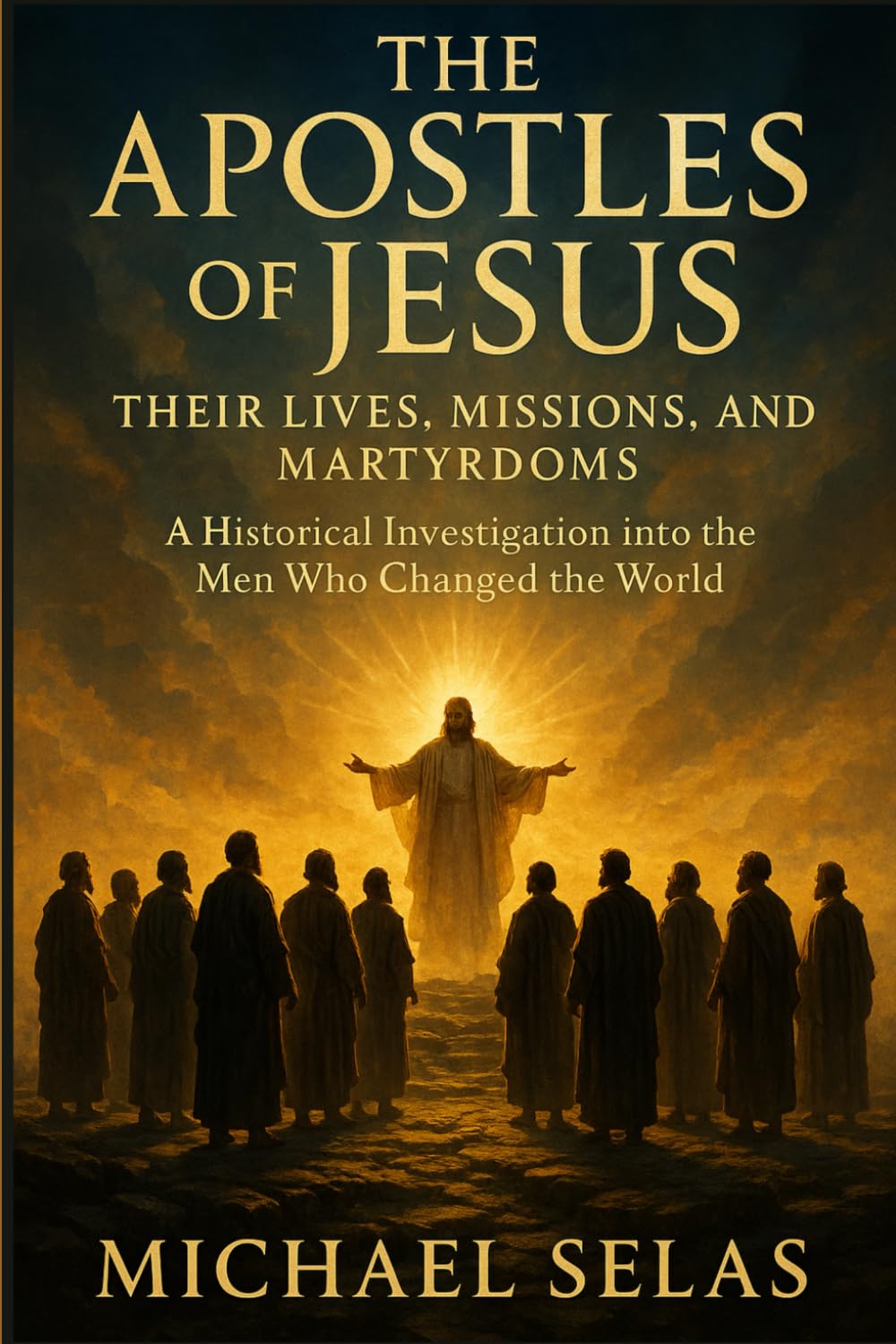 The Apostles of Jesus: Their lives, missions, and martyrdoms: A Historical Investigation into the Men Who Changed the World