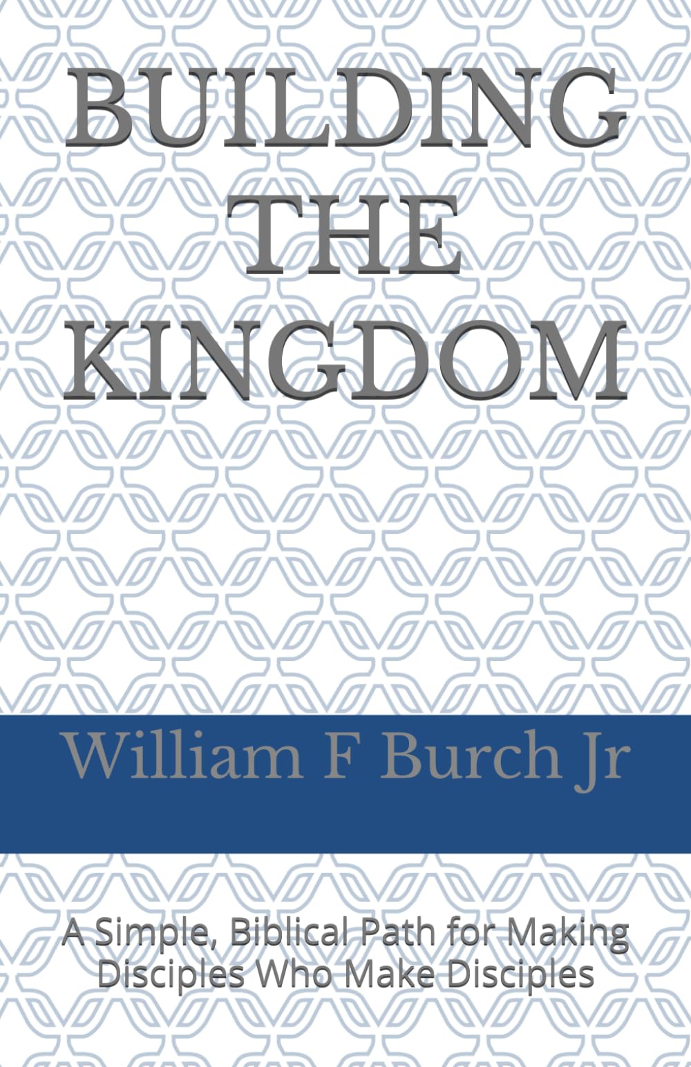 Building The Kingdom: A Simple, Biblical Path for Making Disciples Who Make Disciples