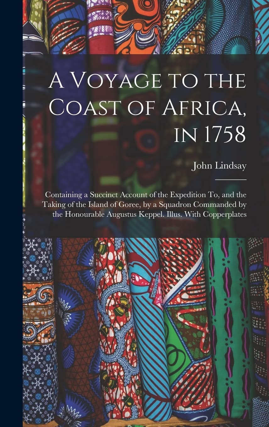 A Voyage to the Coast of Africa, in 1758: Containing a Succinct Account of the Expedition To, and the Taking of the Island of Goree, by a Squadron ... Augustus Keppel. Illus. With Copperplates