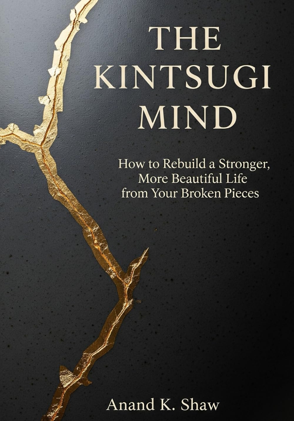 The Kintsugi Mind: How to Rebuild a Stronger, More Beautiful Life from Your Broken Pieces (The Kintsugi Mindset Series)