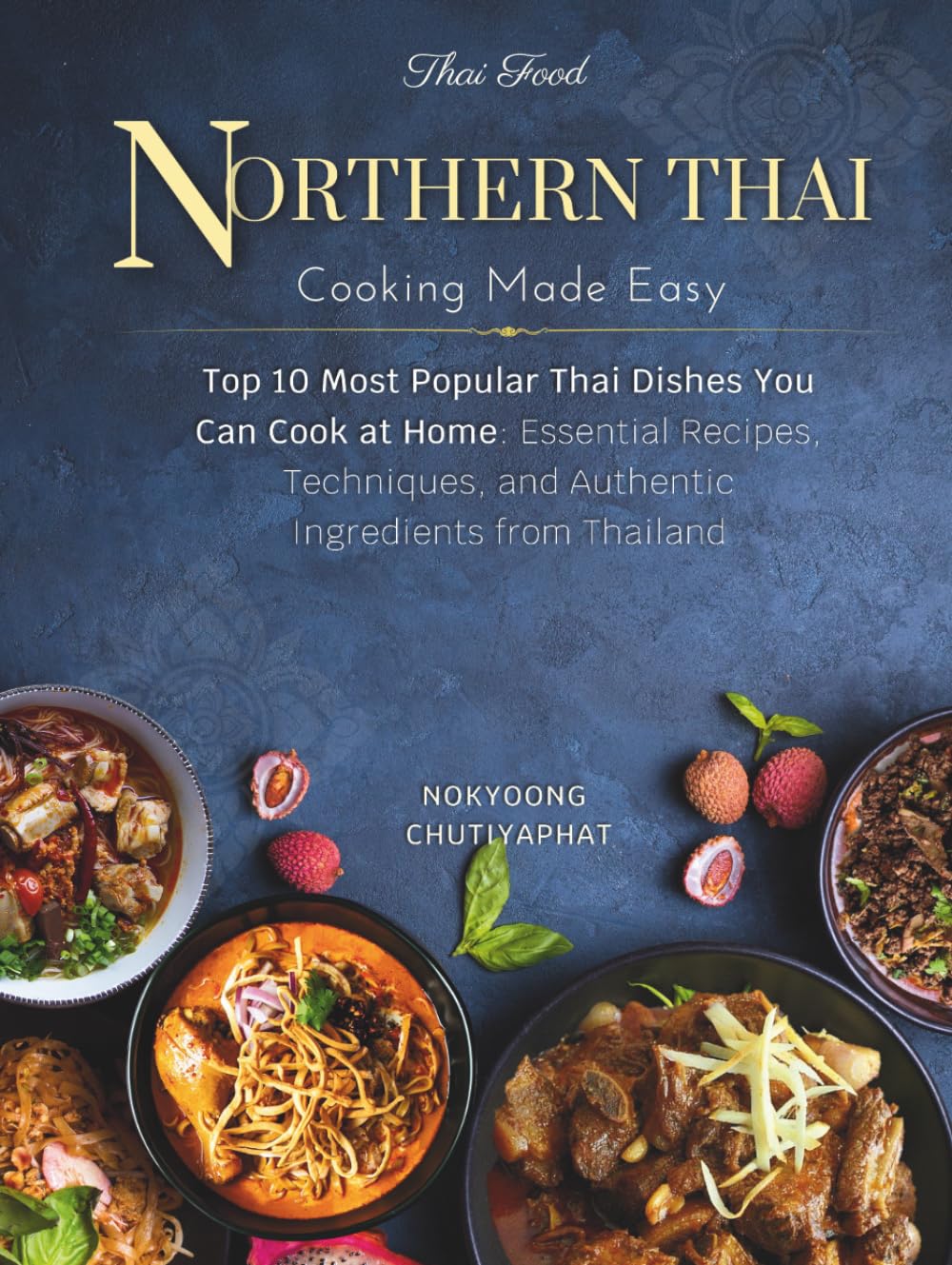 10 Most Popular Northern Thai Dishes You Can Cook at Home: Essential Recipes, Techniques, and Authentic Ingredients from Northern Thailand