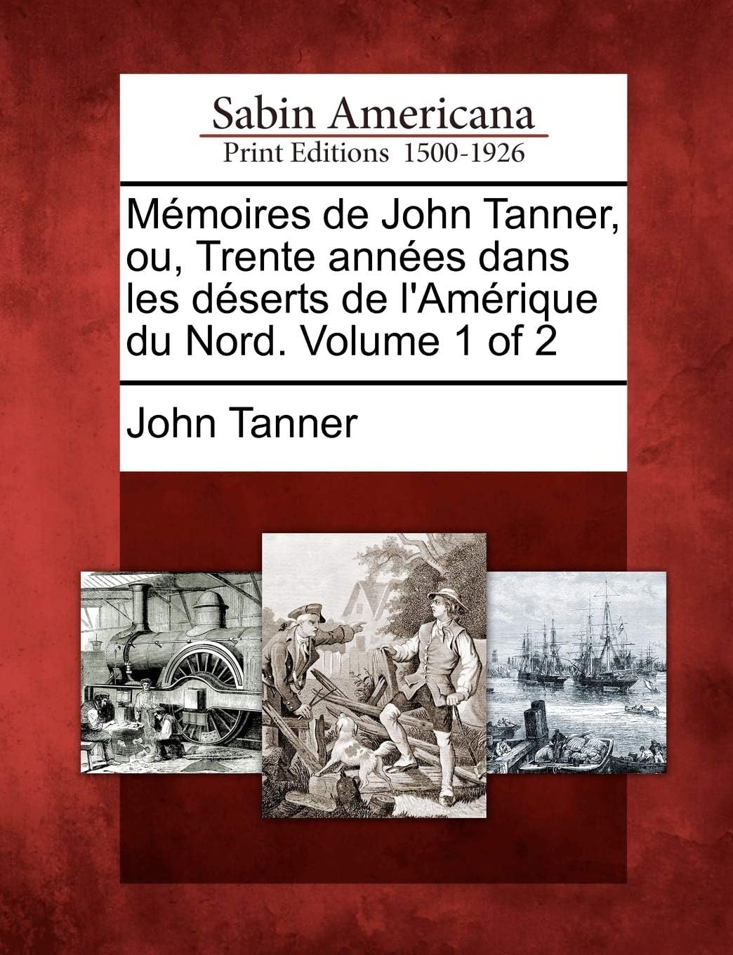 M Moires de John Tanner, Ou, Trente Ann Es Dans Les D Serts de L'Am Rique Du Nord. Volume 1 of 2
