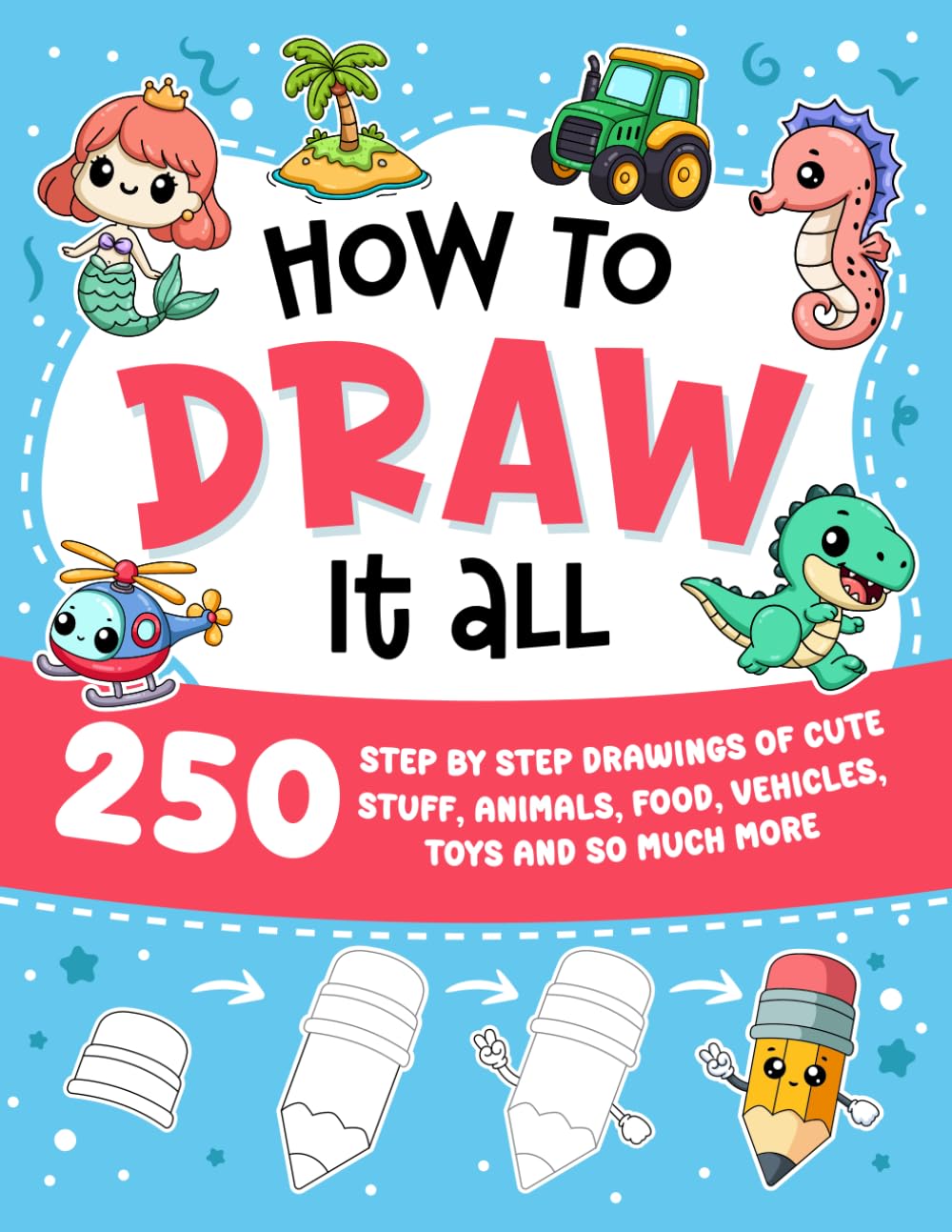 How to Draw It All: 250 step-by-step drawings of cute stuff, animals, food, vehicles, toys, and so much more