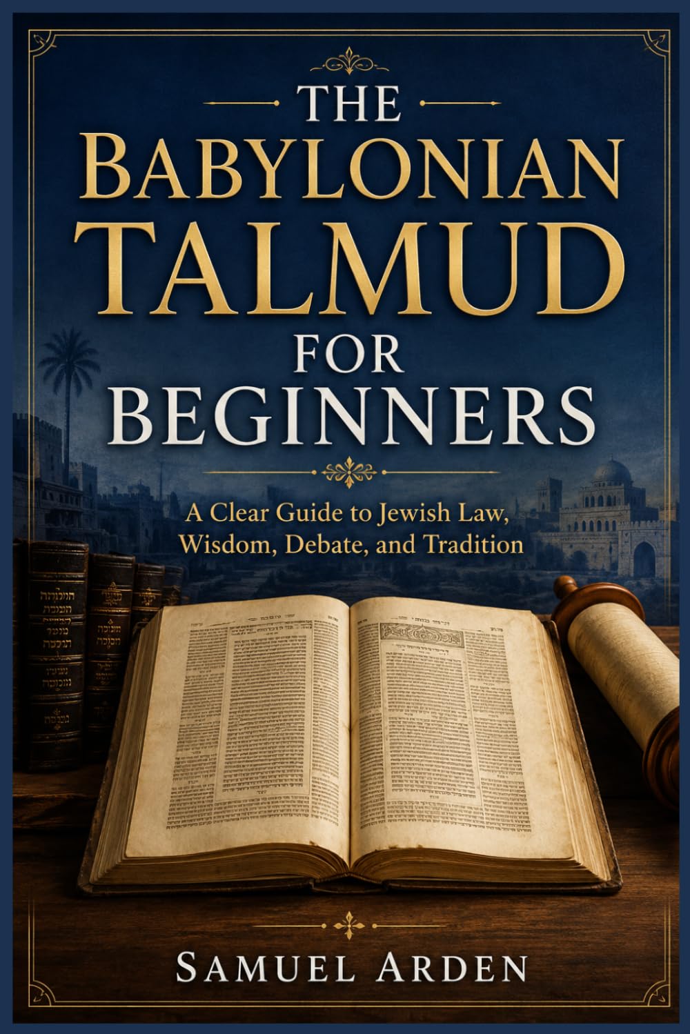 THE BABYLONIAN TALMUD FOR BEGINNERS: A Clear Guide to Jewish Law, Wisdom, Debate, and Tradition