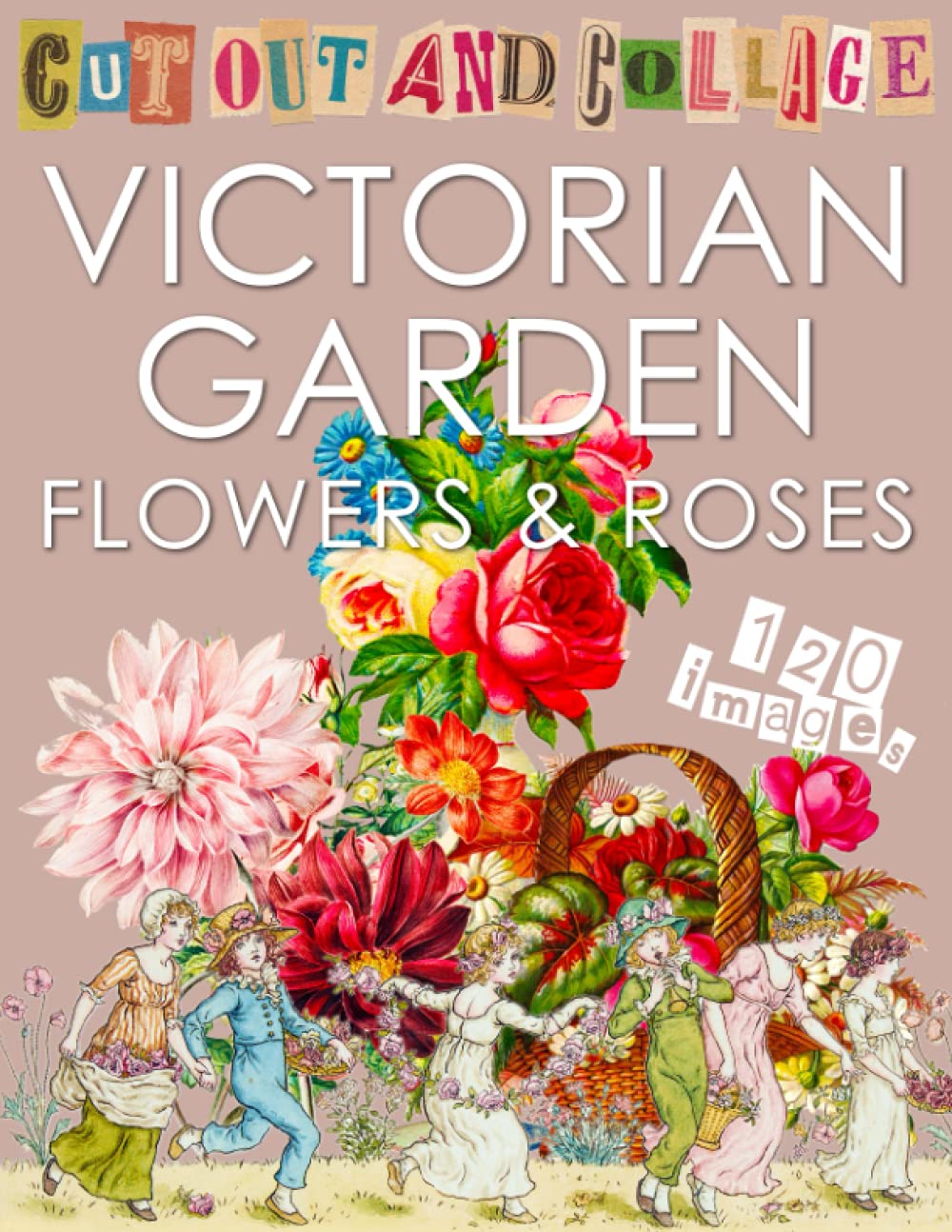 Cut Out and Collage Victorian Garden Flowers and Roses: 120 copyright-free vintage botanical images and floral ephemera for scrapbooks, junk journals ... Art & Ephemera to Cut Out and Collage)