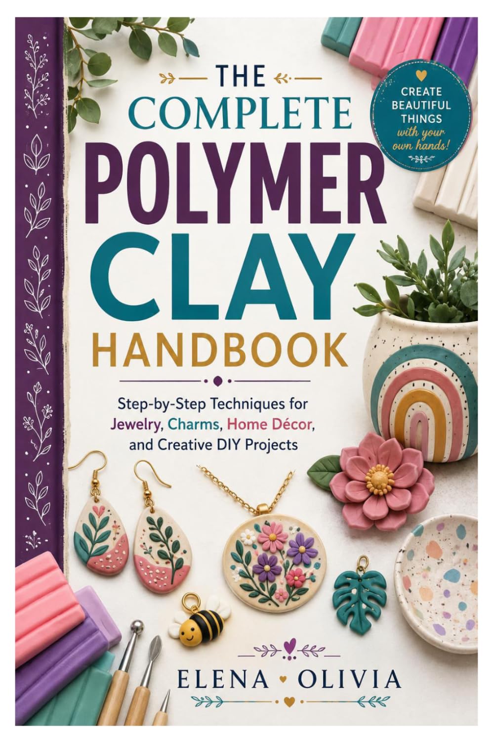 The Complete Polymer Clay Handbook: Step-by-Step Techniques for Jewelry, Charms, Home Décor, and Creative DIY Projects