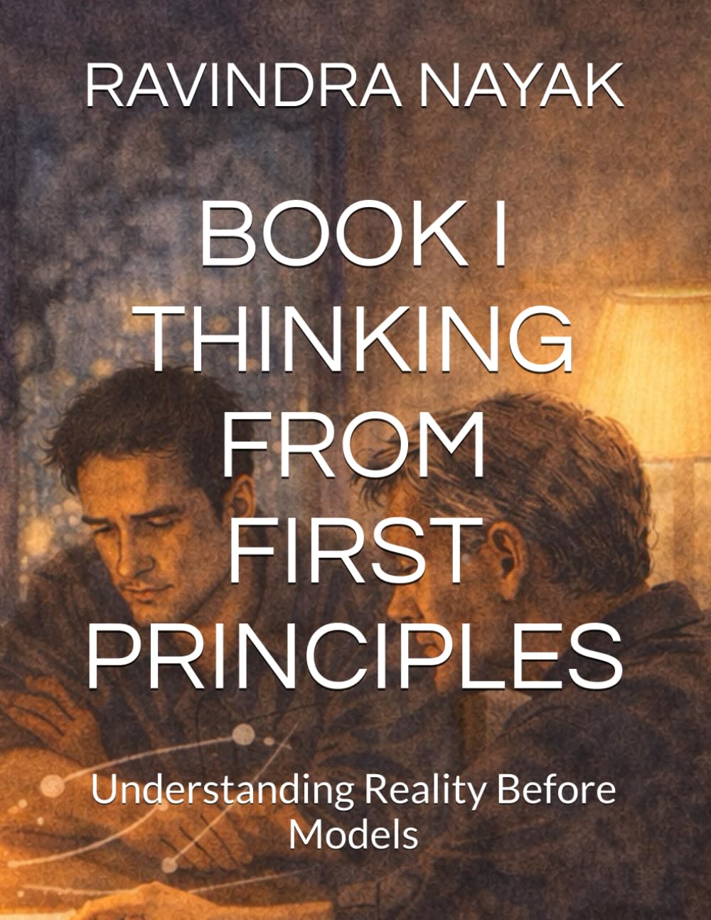 BOOK I THINKING FROM FIRST PRINCIPLES: Understanding Reality Before Models: 1 (Thinking Systems for an Uncertain World A First, Second, and Third Principles Journey into Modern Intelligence)