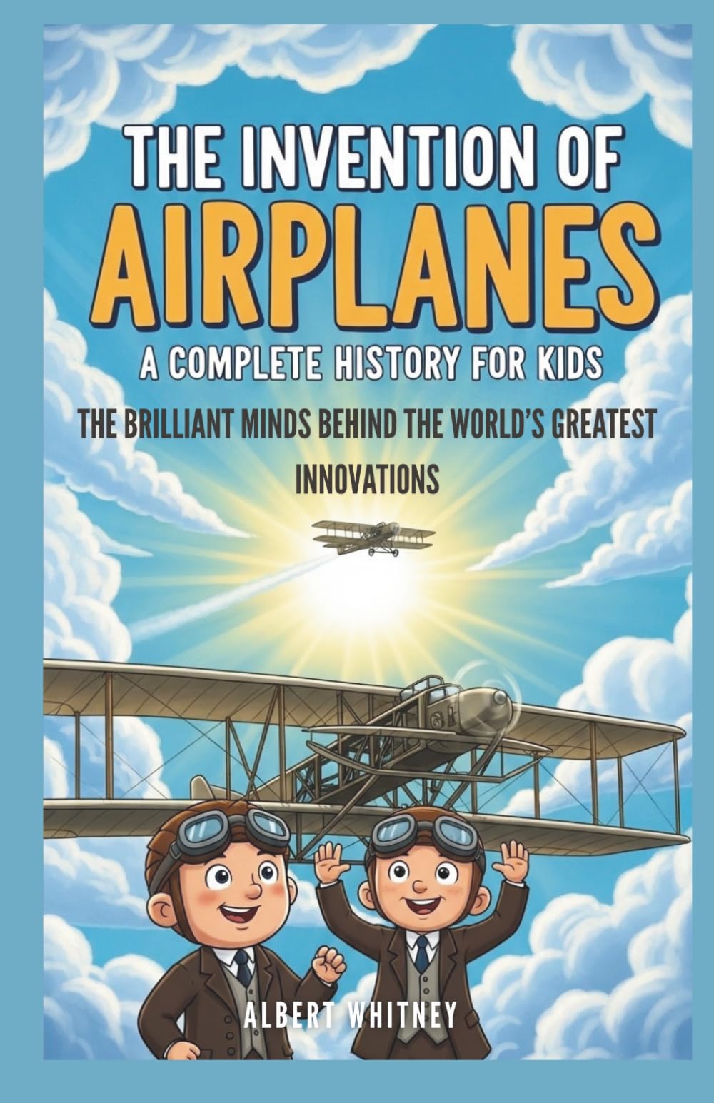 The Invention of Airplanes : A Complete History for Kids: The Brilliant Minds Behind the World’s Greatest Innovations (Famous Inventors and Their Inventions for Kids)